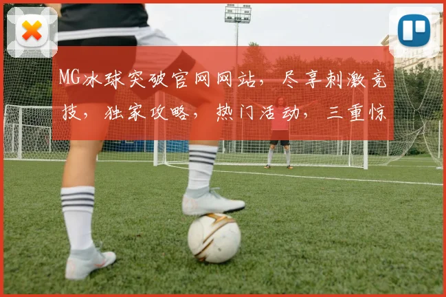 MG冰球突破官网网站，尽享刺激竞技，独家攻略，热门活动，三重惊喜，不容错过
