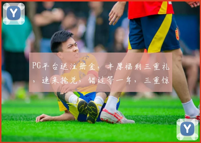 PG平台送注册金，丰厚福利三重礼，速来抢兑，错过等一年，三重惊喜，不容错过