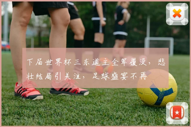 下届世界杯三东道主全军覆没，悲壮结局引关注，足球盛宴不再