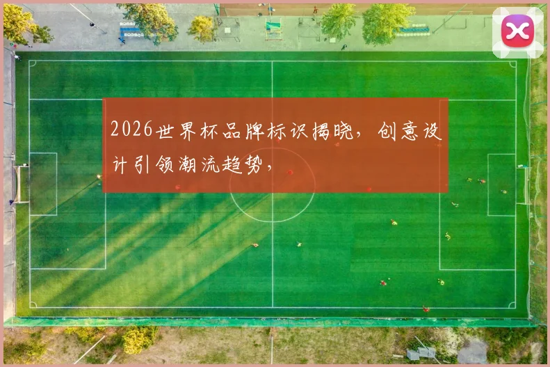 2026世界杯品牌标识揭晓，创意设计引领潮流趋势，