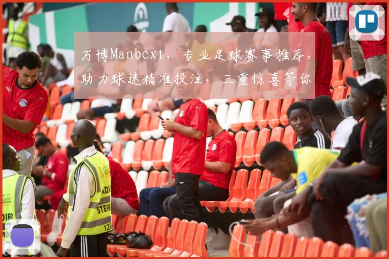 万博Manbext，专业足球赛事推荐，助力球迷精准投注，三重惊喜等你来