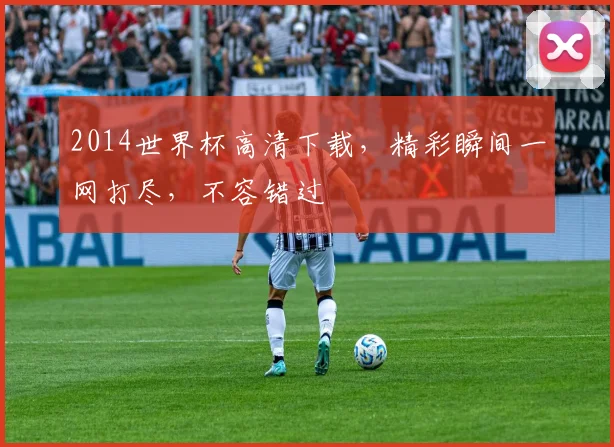 2014世界杯高清下载，精彩瞬间一网打尽，不容错过
