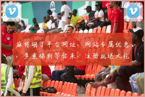 麻将胡了平台网址，网站专属优惠，多重福利等你来，注册就送大礼，惊喜不断