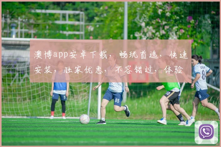 澳博app安卓下载，畅玩首选，快速安装，独家优惠，不容错过，体验非凡游戏乐趣