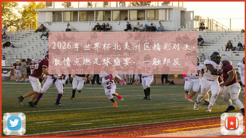 2026年世界杯北美洲区精彩对决，激情点燃足球盛宴，一触即发