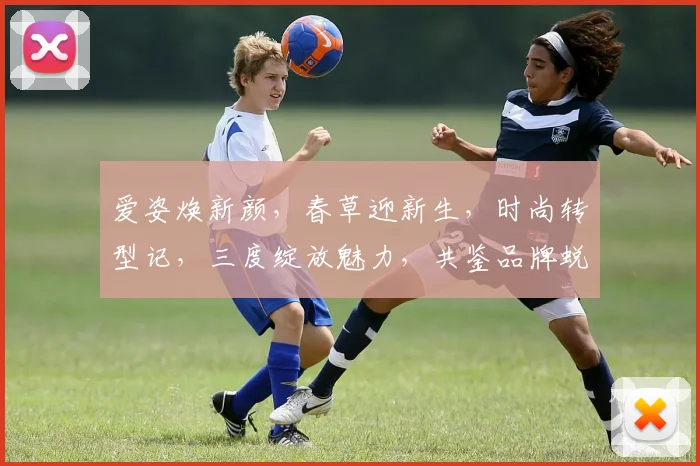 爱姿焕新颜，春草迎新生，时尚转型记，三度绽放魅力，共鉴品牌蜕变之旅。
