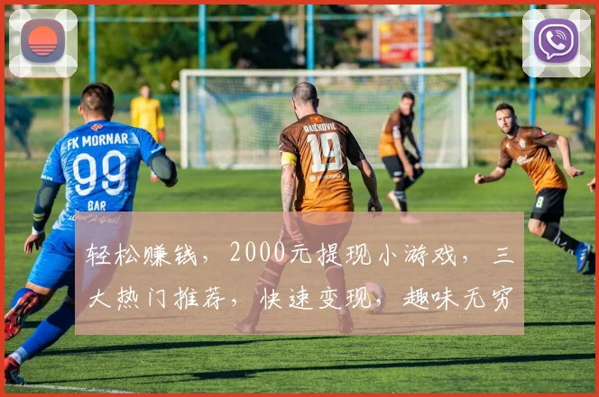 轻松赚钱，2000元提现小游戏，三大热门推荐，快速变现，趣味无穷，一网打尽