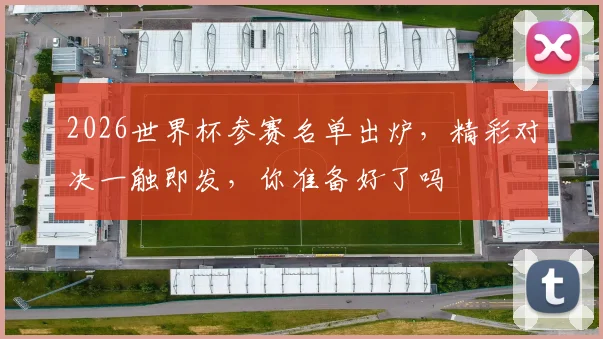 2026世界杯参赛名单出炉，精彩对决一触即发，你准备好了吗