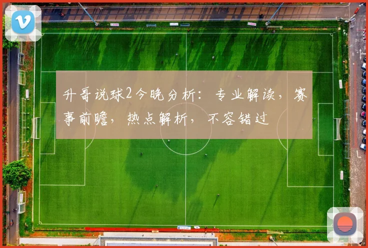 升哥说球2今晚分析：专业解读，赛事前瞻，热点解析，不容错过