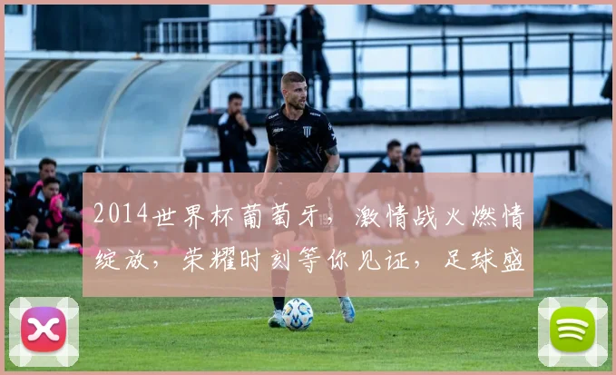 2014世界杯葡萄牙，激情战火燃情绽放，荣耀时刻等你见证，足球盛宴不容错过