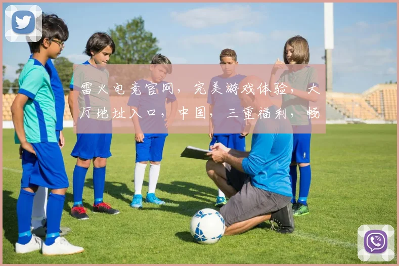 雷火电竞官网，完美游戏体验，大厅地址入口，中国，三重福利，畅享不停，一网打尽