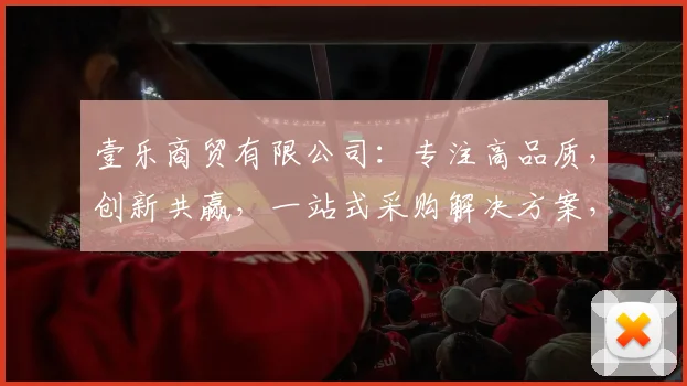 壹乐商贸有限公司：专注高品质，创新共赢，一站式采购解决方案，打造行业标杆