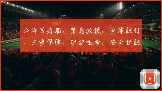 公海医疗船，紧急救援，全球航行，三重保障，守护生命，安全护航